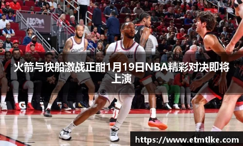 火箭与快船激战正酣1月19日NBA精彩对决即将上演