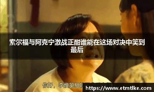 索尔福与阿克宁激战正酣谁能在这场对决中笑到最后