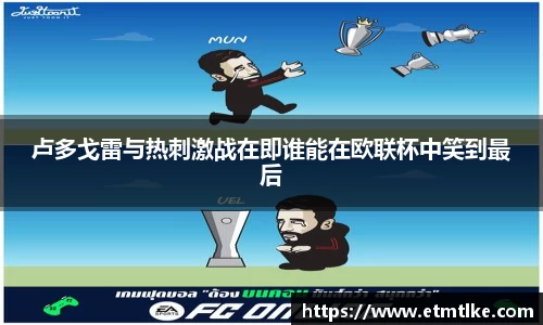 卢多戈雷与热刺激战在即谁能在欧联杯中笑到最后
